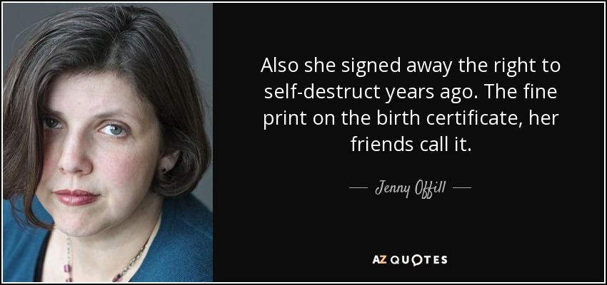 Also she signed away the right to self-destruct years ago. The fine print on the birth certificate, her friends call it. - Jenny Offill