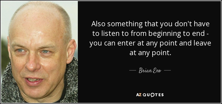 Also something that you don't have to listen to from beginning to end - you can enter at any point and leave at any point. - Brian Eno
