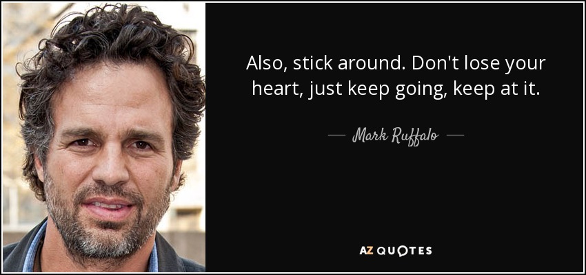 Also, stick around. Don't lose your heart, just keep going, keep at it. - Mark Ruffalo