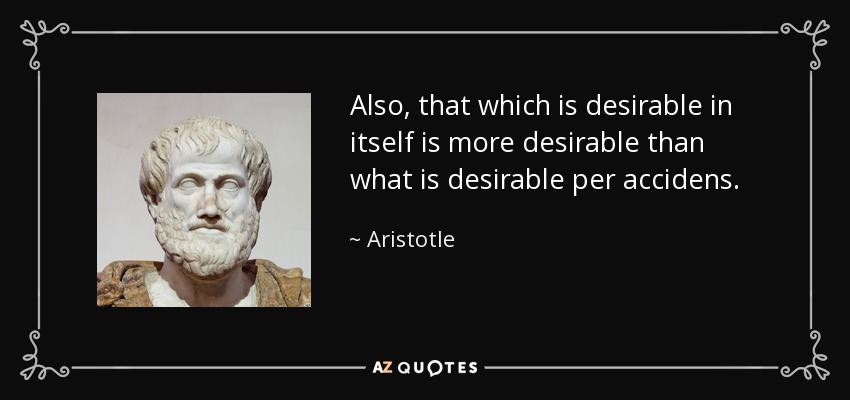 Also, that which is desirable in itself is more desirable than what is desirable per accidens. - Aristotle