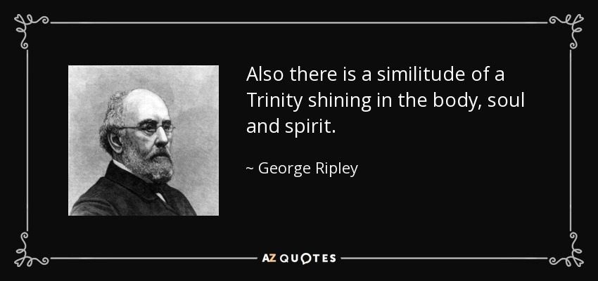 Also there is a similitude of a Trinity shining in the body, soul and spirit. - George Ripley