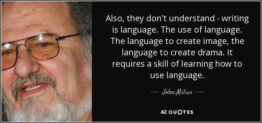 Also, they don't understand - writing is language. The use of language. The language to create image, the language to create drama. It requires a skill of learning how to use language. - John Milius