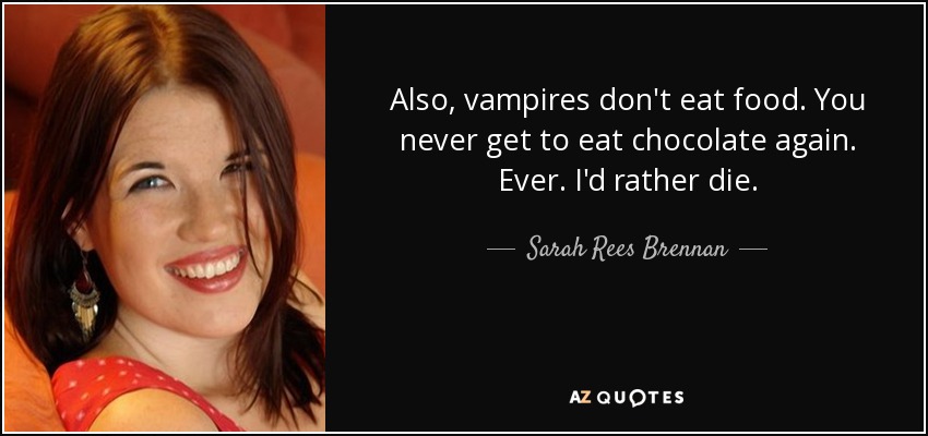 Also, vampires don't eat food. You never get to eat chocolate again. Ever. I'd rather die. - Sarah Rees Brennan