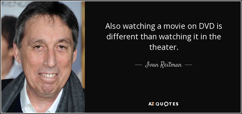 Also watching a movie on DVD is different than watching it in the theater. - Ivan Reitman