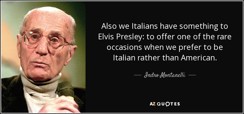 Also we Italians have something to Elvis Presley: to offer one of the rare occasions when we prefer to be Italian rather than American. - Indro Montanelli