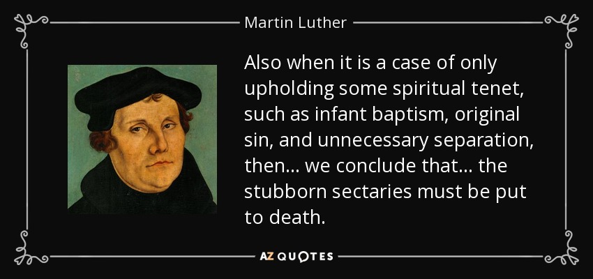 Also when it is a case of only upholding some spiritual tenet, such as infant baptism, original sin, and unnecessary separation, then . . . we conclude that . . . the stubborn sectaries must be put to death. - Martin Luther