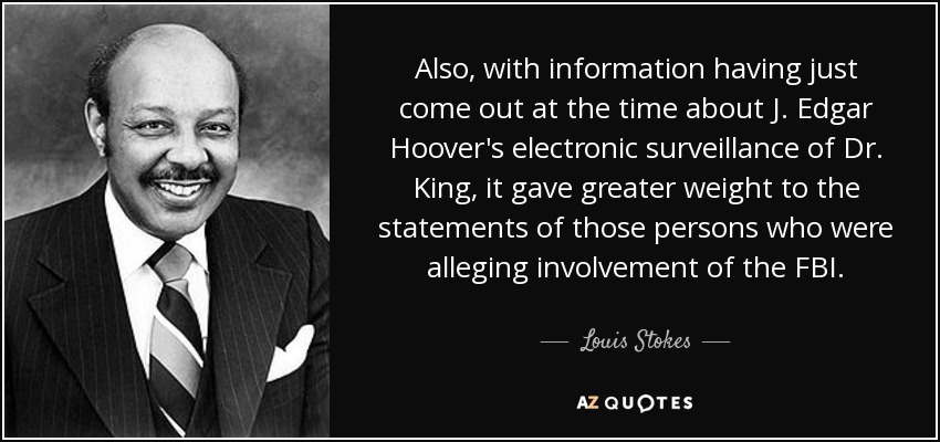 Also, with information having just come out at the time about J. Edgar Hoover's electronic surveillance of Dr. King, it gave greater weight to the statements of those persons who were alleging involvement of the FBI. - Louis Stokes