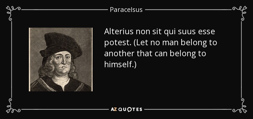 Alterius non sit qui suus esse potest. (Let no man belong to another that can belong to himself.) - Paracelsus