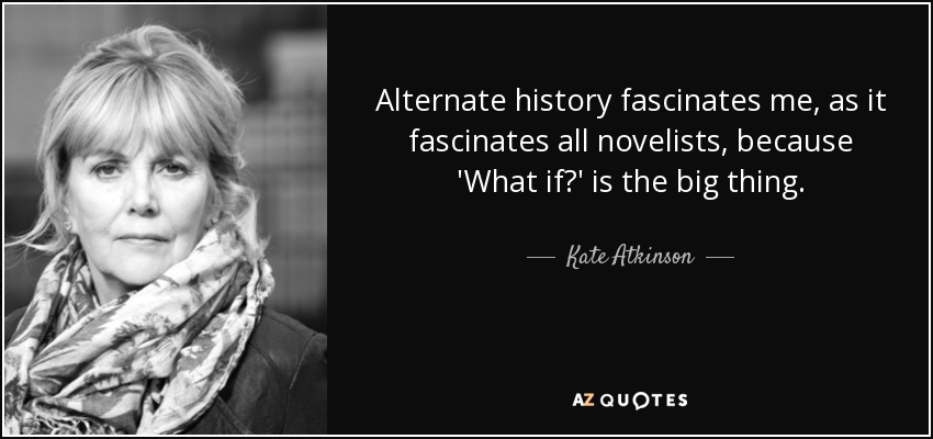 Alternate history fascinates me, as it fascinates all novelists, because 'What if?' is the big thing. - Kate Atkinson