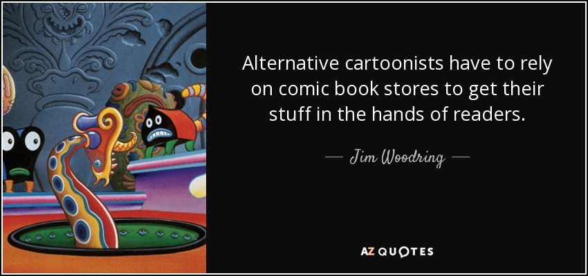 Alternative cartoonists have to rely on comic book stores to get their stuff in the hands of readers. - Jim Woodring