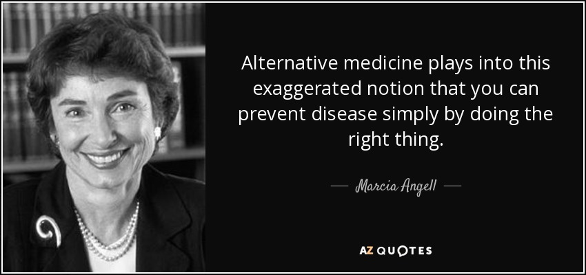 Alternative medicine plays into this exaggerated notion that you can prevent disease simply by doing the right thing. - Marcia Angell