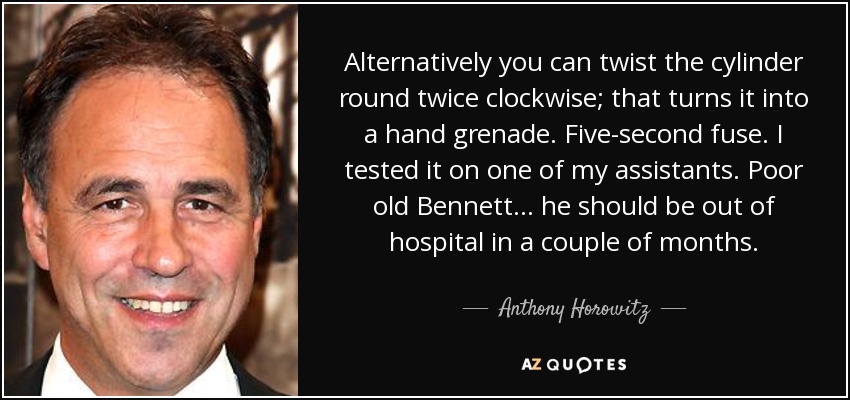 Alternatively you can twist the cylinder round twice clockwise; that turns it into a hand grenade. Five-second fuse. I tested it on one of my assistants. Poor old Bennett... he should be out of hospital in a couple of months. - Anthony Horowitz