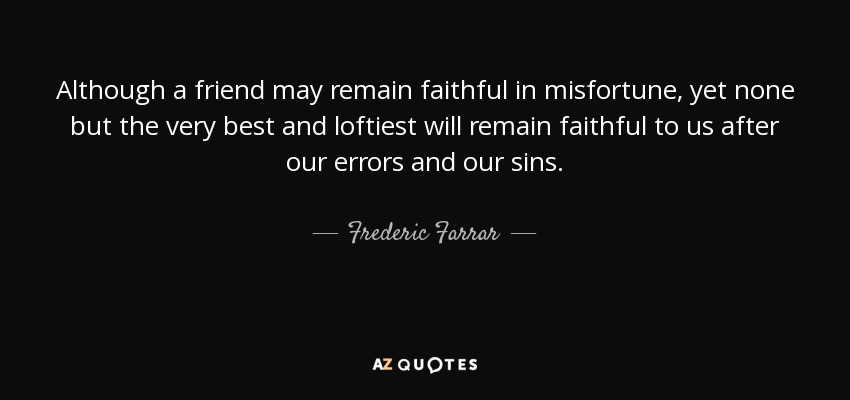 Although a friend may remain faithful in misfortune, yet none but the very best and loftiest will remain faithful to us after our errors and our sins. - Frederic Farrar