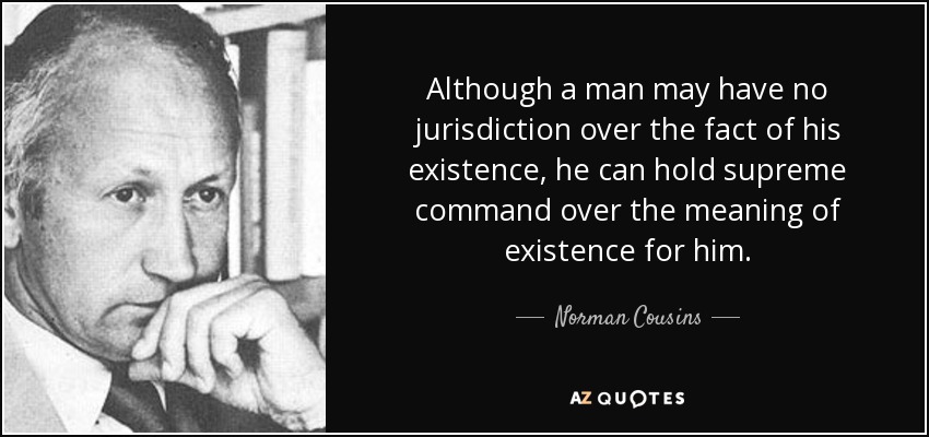 Although a man may have no jurisdiction over the fact of his existence, he can hold supreme command over the meaning of existence for him. - Norman Cousins