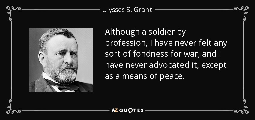 Although a soldier by profession, I have never felt any sort of fondness for war, and I have never advocated it, except as a means of peace. - Ulysses S. Grant