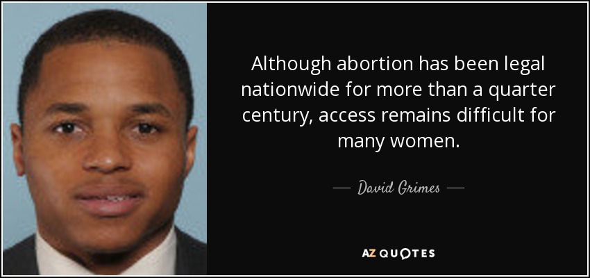 Although abortion has been legal nationwide for more than a quarter century, access remains difficult for many women. - David Grimes