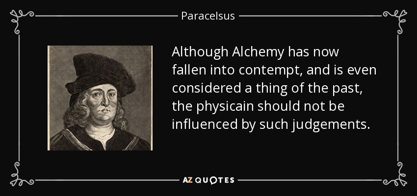 Although Alchemy has now fallen into contempt, and is even considered a thing of the past, the physicain should not be influenced by such judgements. - Paracelsus