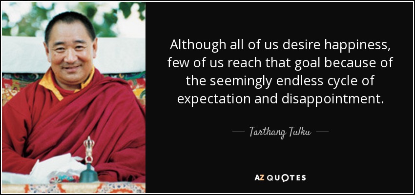 Although all of us desire happiness, few of us reach that goal because of the seemingly endless cycle of expectation and disappointment. - Tarthang Tulku