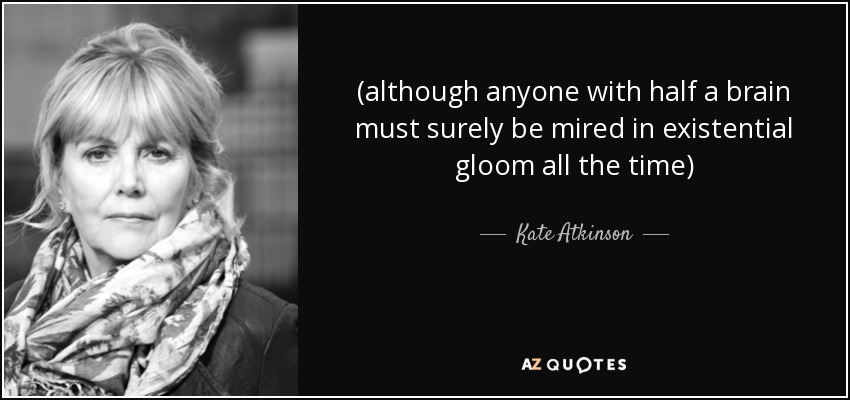 (although anyone with half a brain must surely be mired in existential gloom all the time) - Kate Atkinson