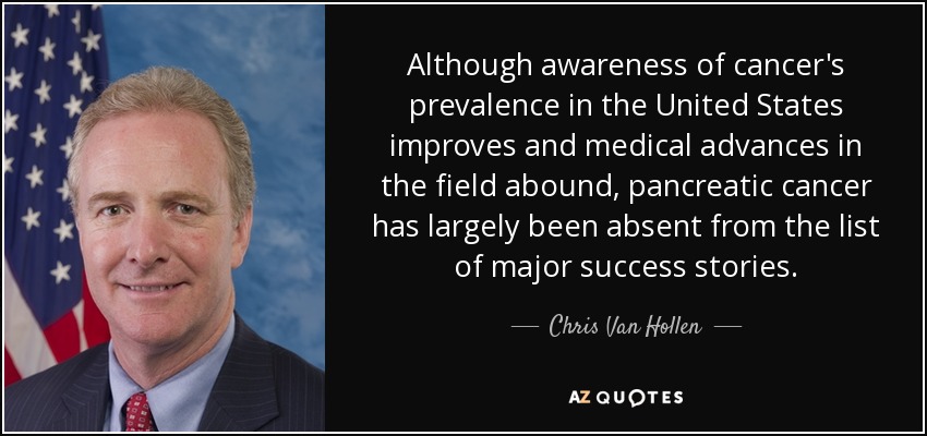 Although awareness of cancer's prevalence in the United States improves and medical advances in the field abound, pancreatic cancer has largely been absent from the list of major success stories. - Chris Van Hollen