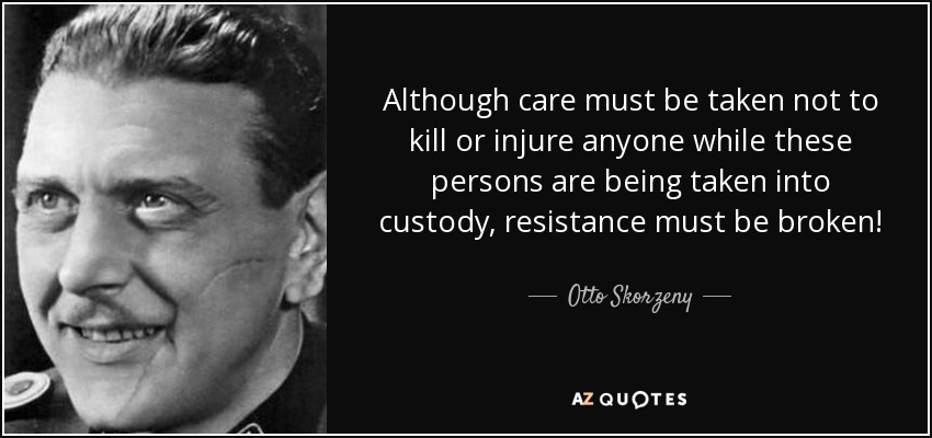 Although care must be taken not to kill or injure anyone while these persons are being taken into custody, resistance must be broken! - Otto Skorzeny