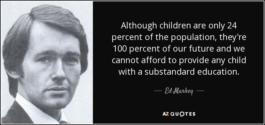 Although children are only 24 percent of the population, they're 100 percent of our future and we cannot afford to provide any child with a substandard education. - Ed Markey