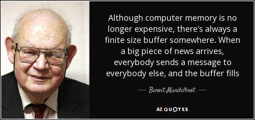Although computer memory is no longer expensive, there's always a finite size buffer somewhere. When a big piece of news arrives, everybody sends a message to everybody else, and the buffer fills - Benoit Mandelbrot