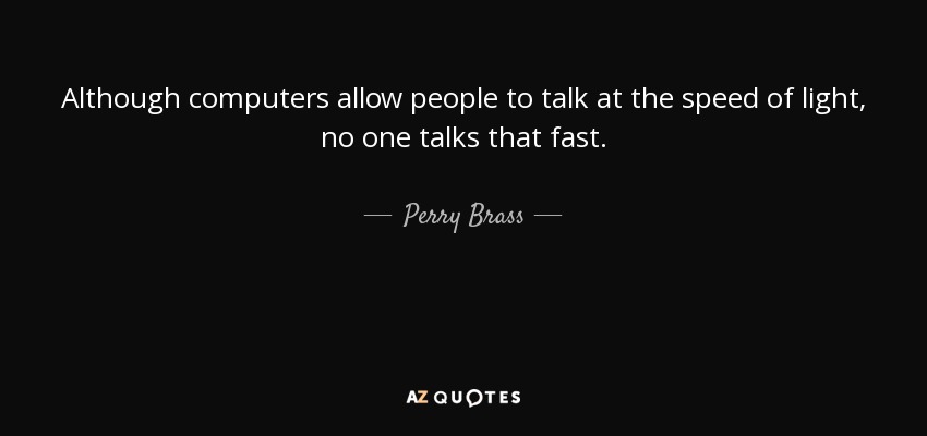 Although computers allow people to talk at the speed of light, no one talks that fast. - Perry Brass