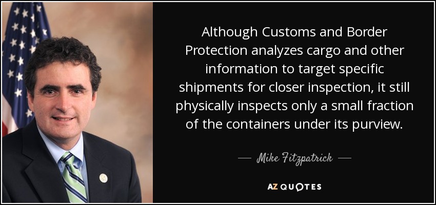 Although Customs and Border Protection analyzes cargo and other information to target specific shipments for closer inspection, it still physically inspects only a small fraction of the containers under its purview. - Mike Fitzpatrick