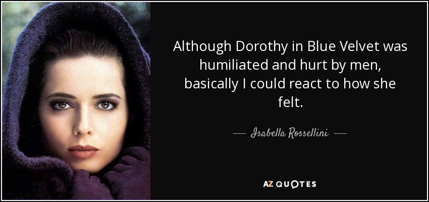 Although Dorothy in Blue Velvet was humiliated and hurt by men, basically I could react to how she felt. - Isabella Rossellini