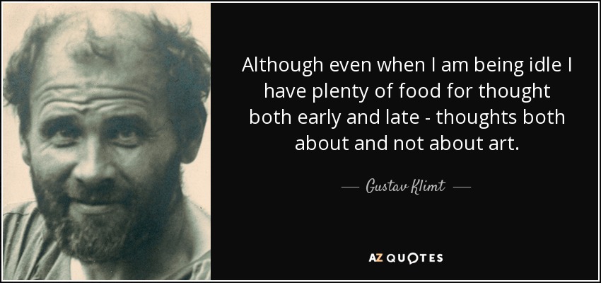 Although even when I am being idle I have plenty of food for thought both early and late - thoughts both about and not about art. - Gustav Klimt