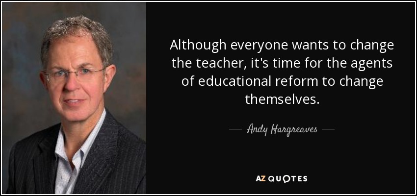 Although everyone wants to change the teacher, it's time for the agents of educational reform to change themselves. - Andy Hargreaves