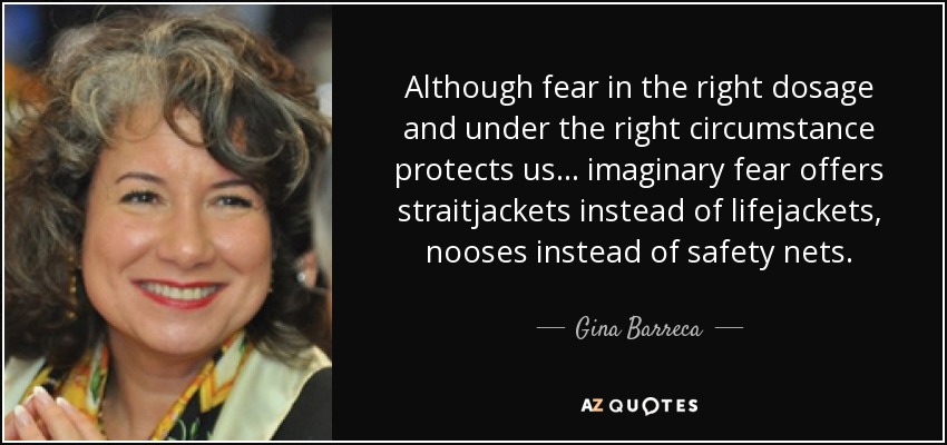 Although fear in the right dosage and under the right circumstance protects us ... imaginary fear offers straitjackets instead of lifejackets, nooses instead of safety nets. - Gina Barreca