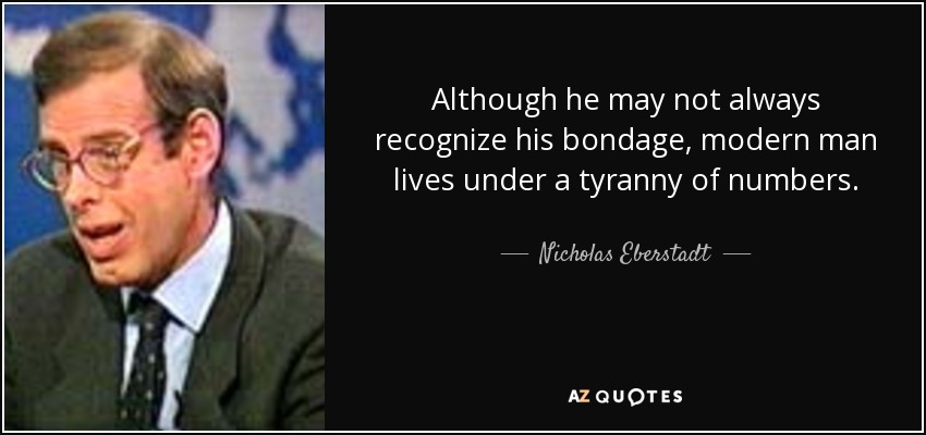 Although he may not always recognize his bondage, modern man lives under a tyranny of numbers. - Nicholas Eberstadt