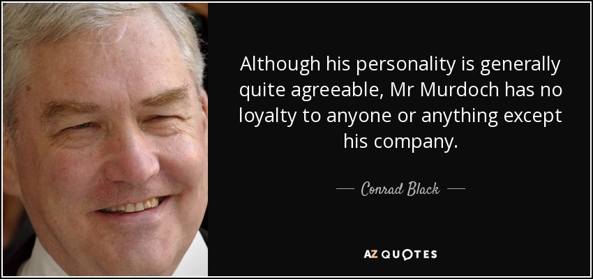 Although his personality is generally quite agreeable, Mr Murdoch has no loyalty to anyone or anything except his company. - Conrad Black