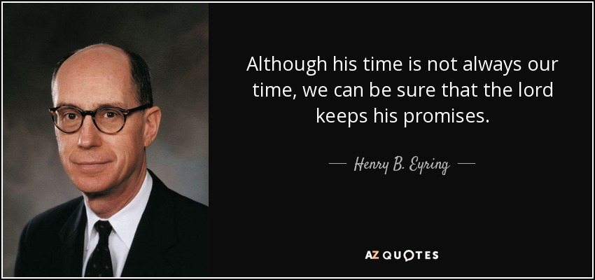 Although his time is not always our time, we can be sure that the lord keeps his promises. - Henry B. Eyring