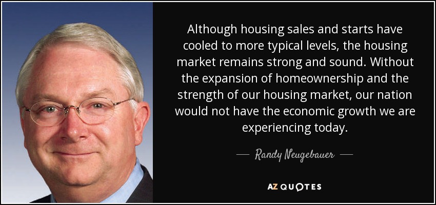 Although housing sales and starts have cooled to more typical levels, the housing market remains strong and sound. Without the expansion of homeownership and the strength of our housing market, our nation would not have the economic growth we are experiencing today. - Randy Neugebauer