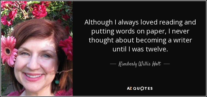 Although I always loved reading and putting words on paper, I never thought about becoming a writer until I was twelve. - Kimberly Willis Holt