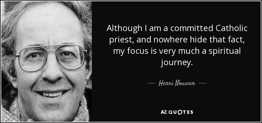 Although I am a committed Catholic priest, and nowhere hide that fact, my focus is very much a spiritual journey. - Henri Nouwen