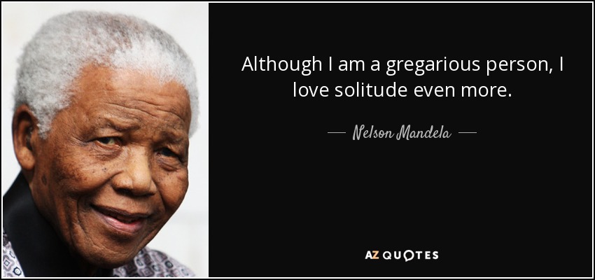 Although I am a gregarious person, I love solitude even more. - Nelson Mandela
