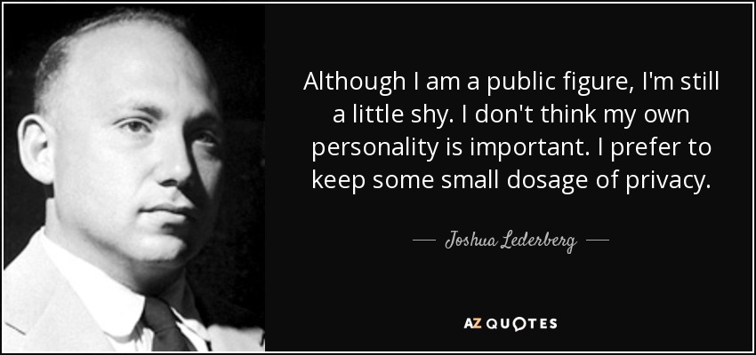 Although I am a public figure, I'm still a little shy. I don't think my own personality is important. I prefer to keep some small dosage of privacy. - Joshua Lederberg