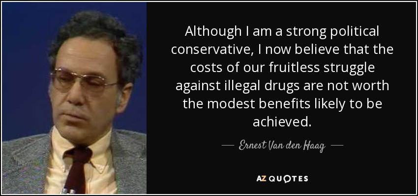 Although I am a strong political conservative, I now believe that the costs of our fruitless struggle against illegal drugs are not worth the modest benefits likely to be achieved. - Ernest Van den Haag