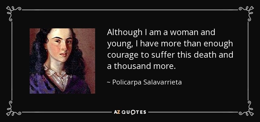 Although I am a woman and young, I have more than enough courage to suffer this death and a thousand more. - Policarpa Salavarrieta