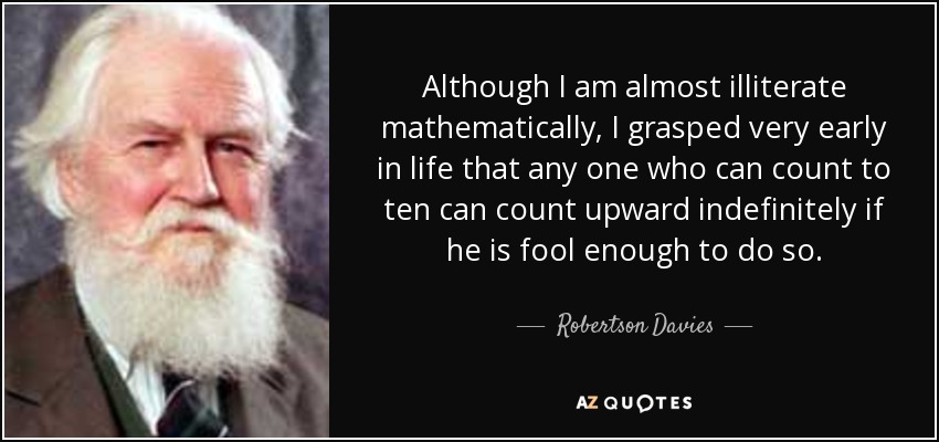 Although I am almost illiterate mathematically, I grasped very early in life that any one who can count to ten can count upward indefinitely if he is fool enough to do so. - Robertson Davies