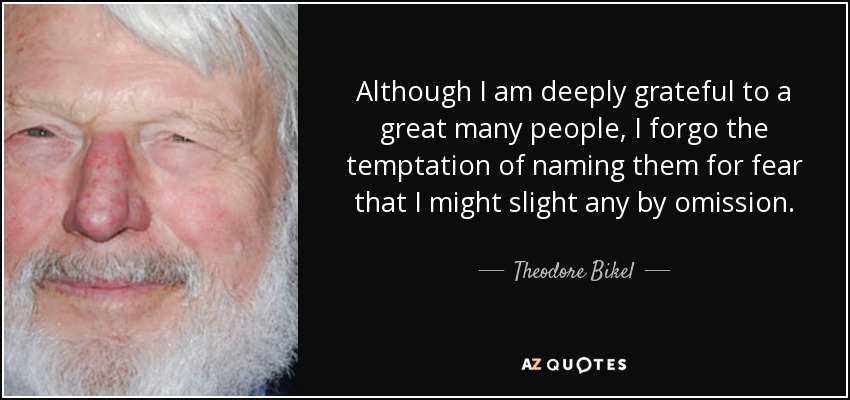 Although I am deeply grateful to a great many people, I forgo the temptation of naming them for fear that I might slight any by omission. - Theodore Bikel