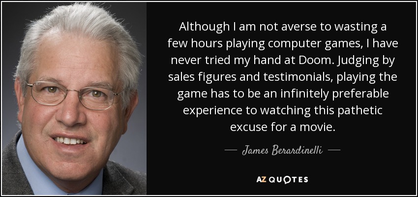 Although I am not averse to wasting a few hours playing computer games, I have never tried my hand at Doom. Judging by sales figures and testimonials, playing the game has to be an infinitely preferable experience to watching this pathetic excuse for a movie. - James Berardinelli