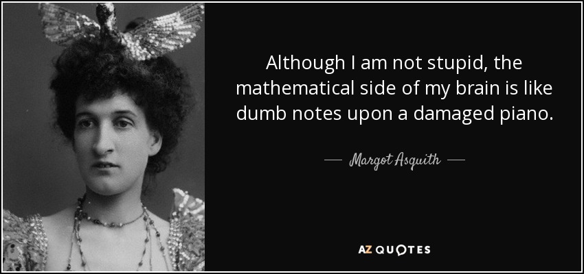 Although I am not stupid, the mathematical side of my brain is like dumb notes upon a damaged piano. - Margot Asquith