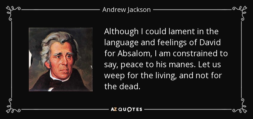 Although I could lament in the language and feelings of David for Absalom, I am constrained to say, peace to his manes. Let us weep for the living, and not for the dead. - Andrew Jackson