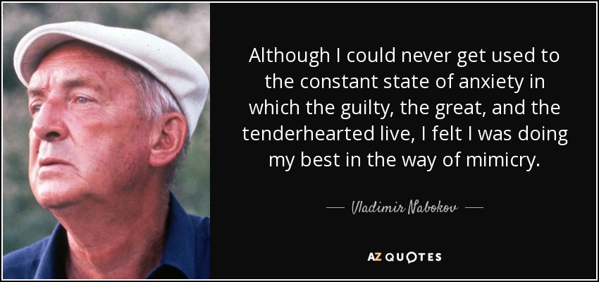 Although I could never get used to the constant state of anxiety in which the guilty, the great, and the tenderhearted live, I felt I was doing my best in the way of mimicry. - Vladimir Nabokov