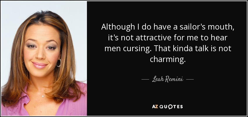 Although I do have a sailor's mouth, it's not attractive for me to hear men cursing. That kinda talk is not charming. - Leah Remini